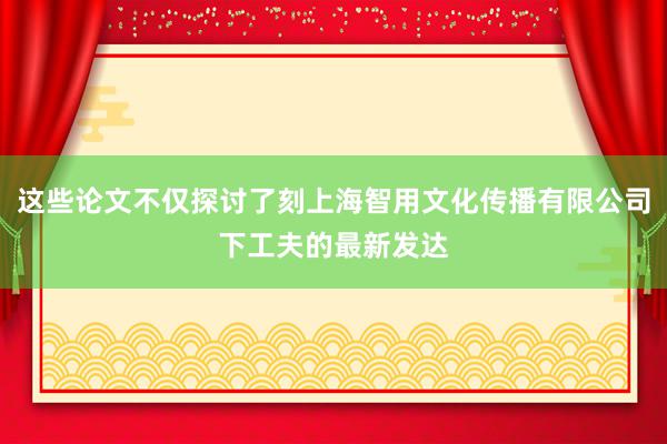 这些论文不仅探讨了刻上海智用文化传播有限公司下工夫的最新发达